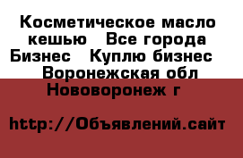 Косметическое масло кешью - Все города Бизнес » Куплю бизнес   . Воронежская обл.,Нововоронеж г.